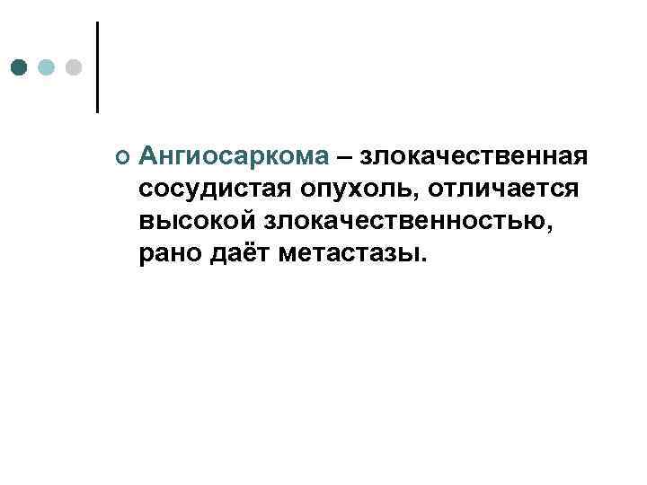 ¢  Ангиосаркома – злокачественная сосудистая опухоль, отличается высокой злокачественностью, рано даёт метастазы. 