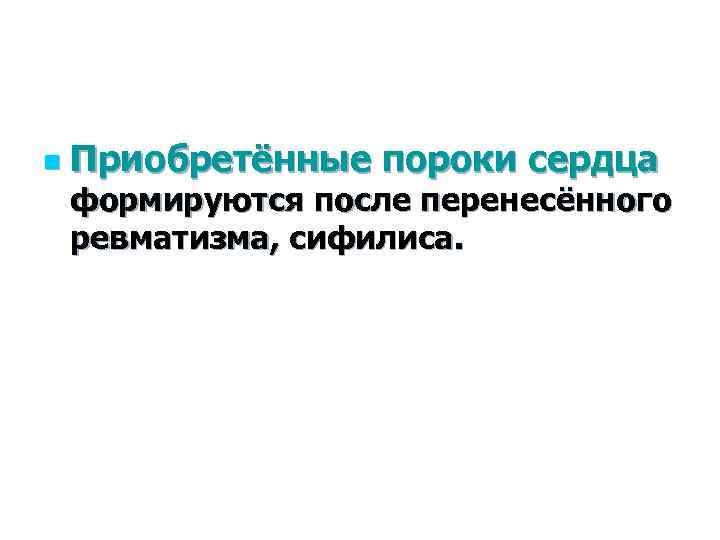 n Приобретённые пороки сердца формируются после перенесённого ревматизма, сифилиса. 