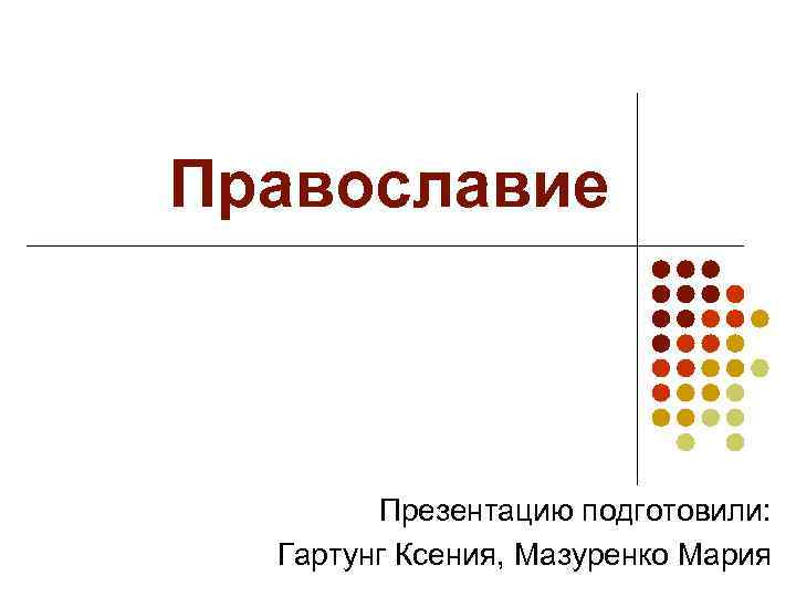 Православие  Презентацию подготовили: Гартунг Ксения, Мазуренко Мария 