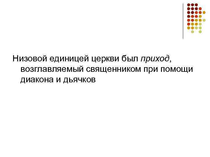 Низовой единицей церкви был приход,  возглавляемый священником при помощи  диакона и дьячков