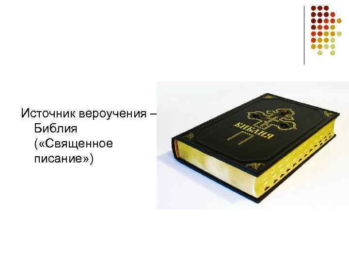 Источник вероучения –  Библия  ( «Священное  писание» ) 