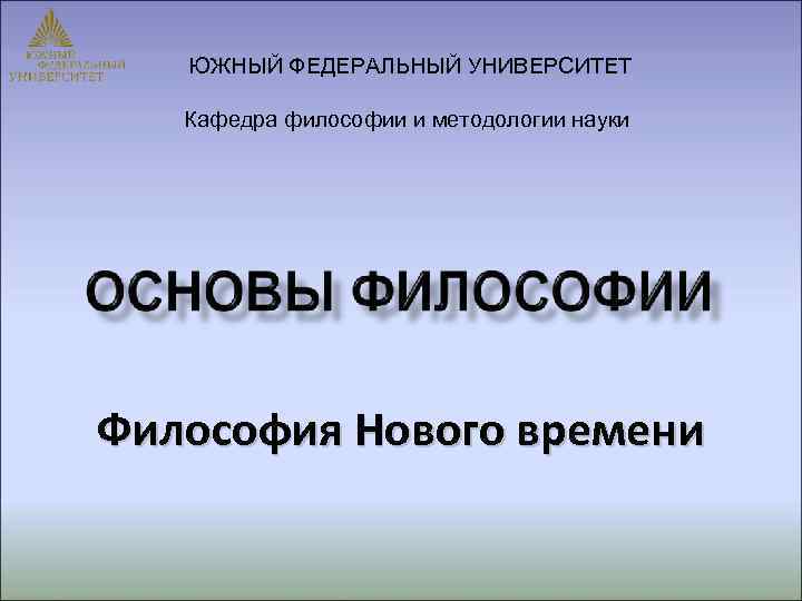   ЮЖНЫЙ ФЕДЕРАЛЬНЫЙ УНИВЕРСИТЕТ Кафедра философии и методологии науки Философия Нового времени 