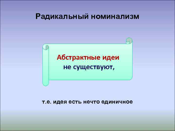 Радикальный номинализм   Абстрактные идеи  не существуют, т. е. идея есть нечто