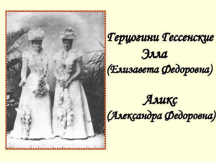 Герцогини Гессенские  Элла (Елизавета Федоровна)   Аликс (Александра Федоровна) 