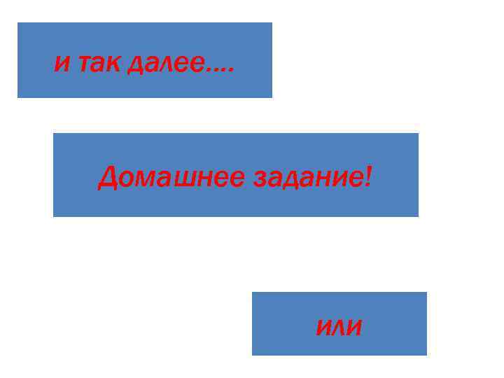 и так далее….  Домашнее задание!    или 