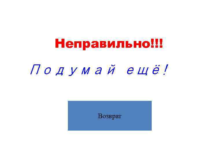  Неправильно!!! Подумай ещё!   Возврат 