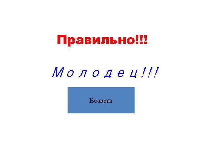Правильно!!! Молодец!!! Возврат 