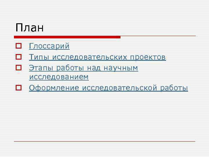 План o Глоссарий o Типы исследовательских проектов o Этапы работы над научным  исследованием