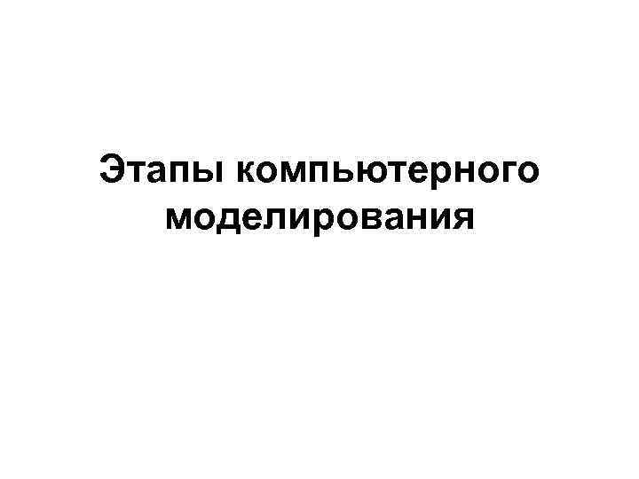 Этапы компьютерного  моделирования 