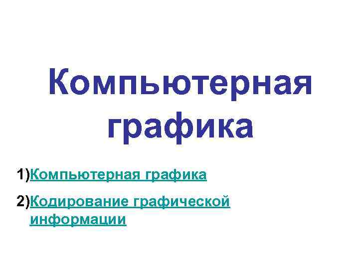 Компьютерная графика 1)Компьютерная графика 2)Кодирование графической информации Компьютерная графика 1)Компьютерная графика 2)Кодирование графической информации