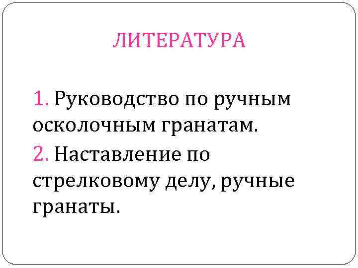   ЛИТЕРАТУРА 1. Руководство по ручным осколочным гранатам. 2. Наставление по стрелковому делу,