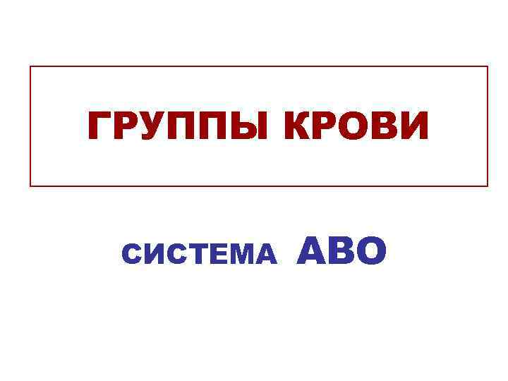 ГРУППЫ КРОВИ  СИСТЕМА  АВО 