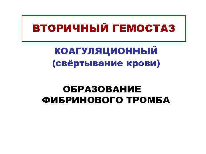 ВТОРИЧНЫЙ ГЕМОСТАЗ КОАГУЛЯЦИОННЫЙ  (свёртывание крови) ОБРАЗОВАНИЕ ФИБРИНОВОГО ТРОМБА 