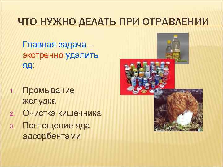  ЧТО НУЖНО ДЕЛАТЬ ПРИ ОТРАВЛЕНИИ Главная задача – экстренно удалить яд:  1.