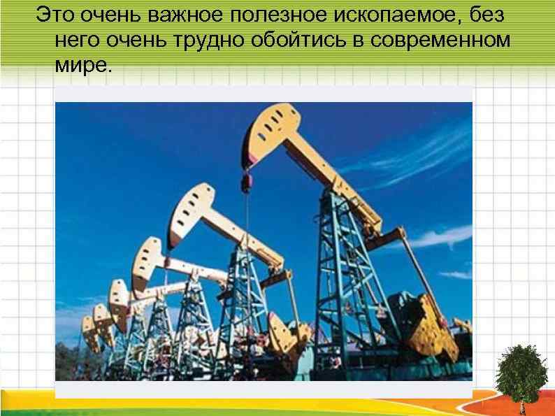 Это очень важное полезное ископаемое, без него очень трудно обойтись в современном мире. 