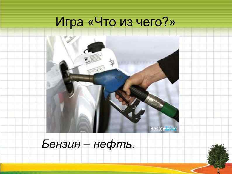  Игра «Что из чего? » Бензин – нефть. 