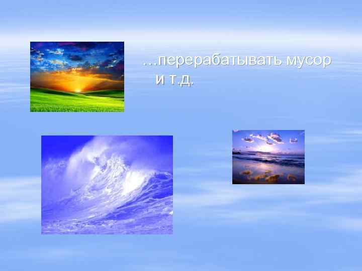 …перерабатывать мусор и т. д. 