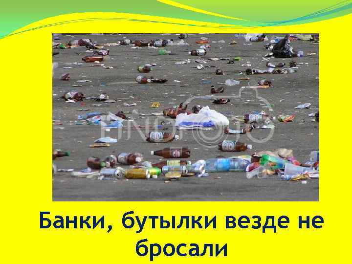 Банки, бутылки везде не   бросали 