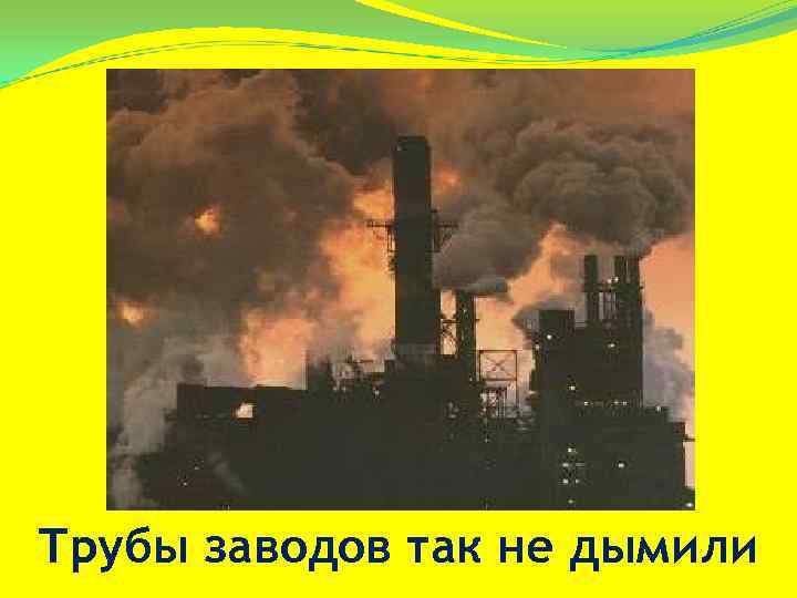 Трубы заводов так не дымили 