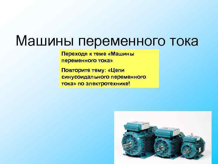 Машины переменного тока Переходя к теме «Машины переменного тока» Трансформаторы Повторите тему: Машины переменного тока Переходя к теме «Машины переменного тока» Трансформаторы Повторите тему: