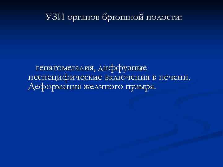   УЗИ органов брюшной полости:  гепатомегалия, диффузные неспецифические включения в печени. Деформация