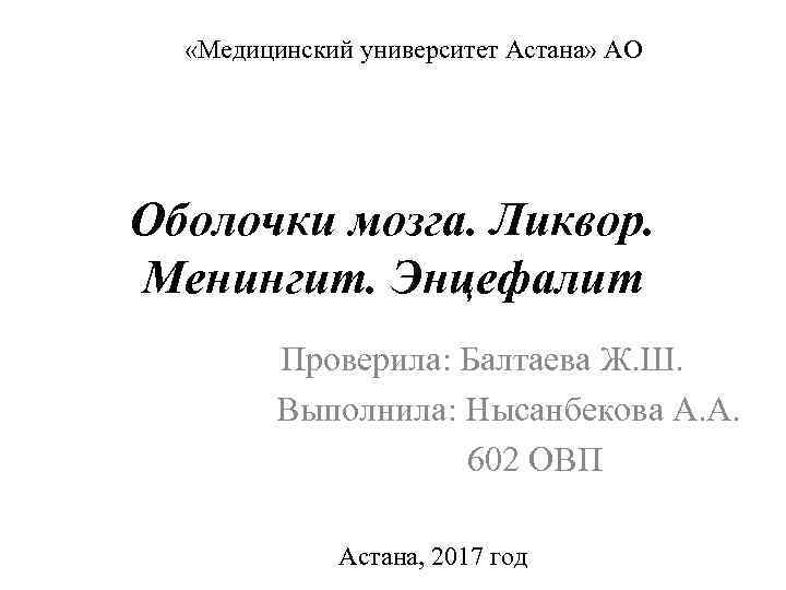   «Медицинский университет Астана» АО Оболочки мозга. Ликвор. Менингит. Энцефалит  Проверила: Балтаева