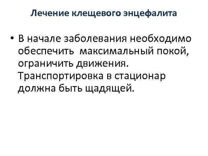   Лечение клещевого энцефалита  • В начале заболевания необходимо  обеспечить максимальный
