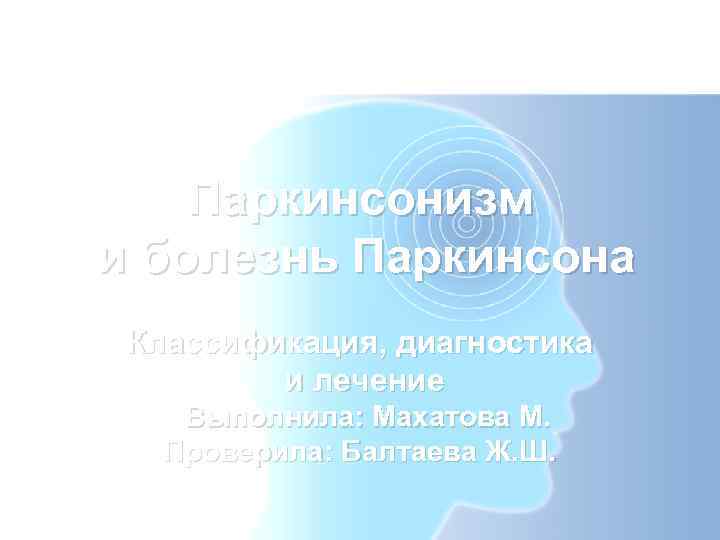   Паркинсонизм и болезнь Паркинсона Классификация, диагностика   и лечение Выполнила: Махатова