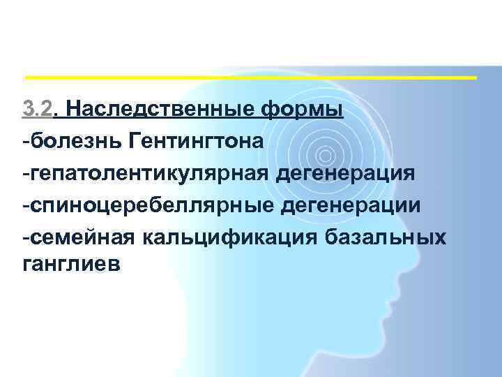 3. 2. Наследственные формы -болезнь Гентингтона -гепатолентикулярная дегенерация -спиноцеребеллярные дегенерации -семейная кальцификация базальных ганглиев
