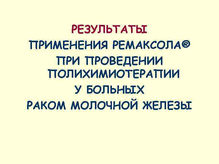 РЕЗУЛЬТАТЫ ПРИМЕНЕНИЯ РЕМАКСОЛА® ПРИ ПРОВЕДЕНИИ  ПОЛИХИМИОТЕРАПИИ  У БОЛЬНЫХ РАКОМ МОЛОЧНОЙ ЖЕЛЕЗЫ