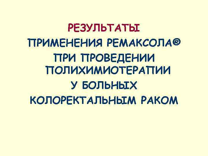  РЕЗУЛЬТАТЫ ПРИМЕНЕНИЯ РЕМАКСОЛА®  ПРИ ПРОВЕДЕНИИ  ПОЛИХИМИОТЕРАПИИ  У БОЛЬНЫХ КОЛОРЕКТАЛЬНЫМ РАКОМ