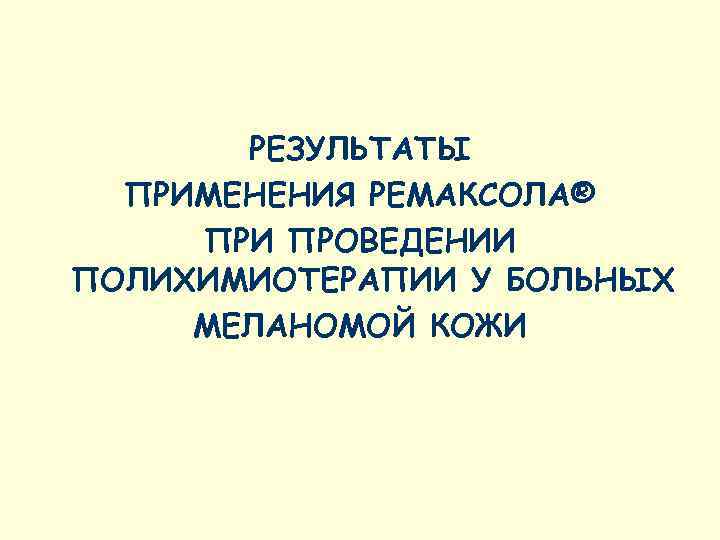   РЕЗУЛЬТАТЫ  ПРИМЕНЕНИЯ РЕМАКСОЛА® ПРИ ПРОВЕДЕНИИ ПОЛИХИМИОТЕРАПИИ У БОЛЬНЫХ МЕЛАНОМОЙ КОЖИ 