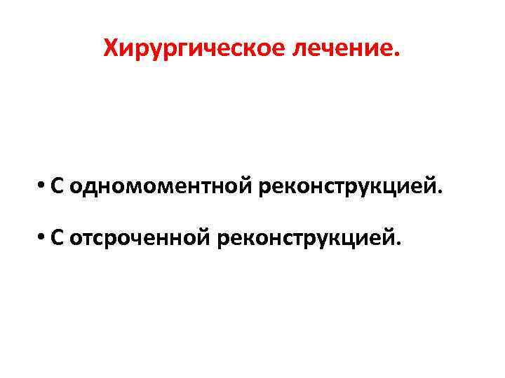  Хирургическое лечение. • С одномоментной реконструкцией.  • С отсроченной реконструкцией. 