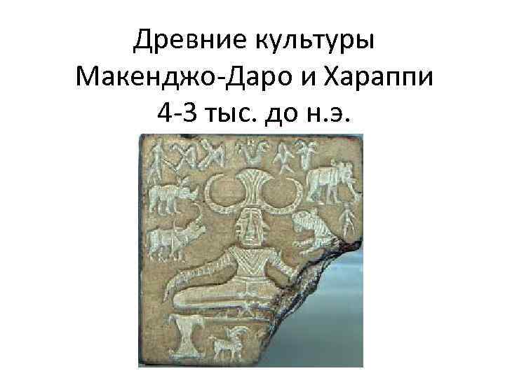   Древние культуры Макенджо-Даро и Хараппи 4 -3 тыс. до н. э. 