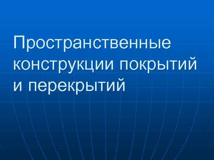 Пространственные конструкции покрытий и перекрытий Пространственные конструкции покрытий и перекрытий