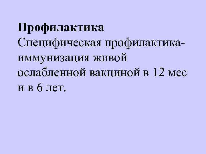 Профилактика Специфическая профилактика  иммунизация живой ослабленной вакциной в 12 мес и в 6