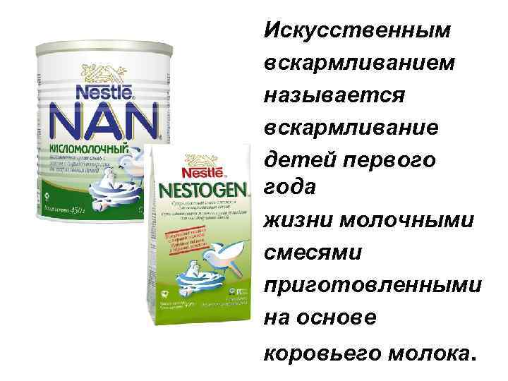 Искусственным вскармливанием называется вскармливание детей первого года жизни молочными смесями приготовленными на основе коровьего
