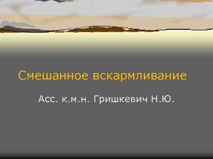 Смешанное вскармливание Асс. к. м. н. Гришкевич Н. Ю. Смешанное вскармливание Асс. к. м. н. Гришкевич Н. Ю.