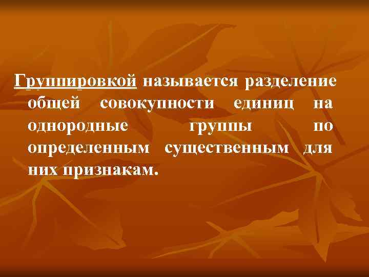 Группировкой называется разделение общей совокупности единиц на однородные группы   по определенным существенным