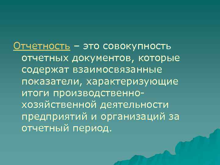 Отчетность – это совокупность отчетных документов, которые содержат взаимосвязанные показатели, характеризующие итоги производственно- хозяйственной