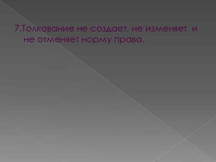 7. Толкование не создает, не изменяет и не отменяет норму права. 7. Толкование не создает, не изменяет и не отменяет норму права.