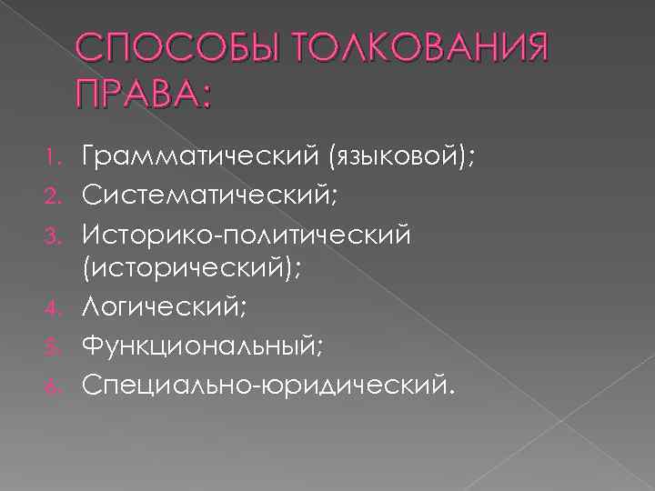 СПОСОБЫ ТОЛКОВАНИЯ ПРАВА: 1. Грамматический (языковой); 2. Систематический; 3. Историко-политический СПОСОБЫ ТОЛКОВАНИЯ ПРАВА: 1. Грамматический (языковой); 2. Систематический; 3. Историко-политический