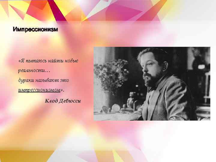 Импрессионизм  «Я пытаюсь найти новые реальности… дураки называют это импрессионизмом» .  