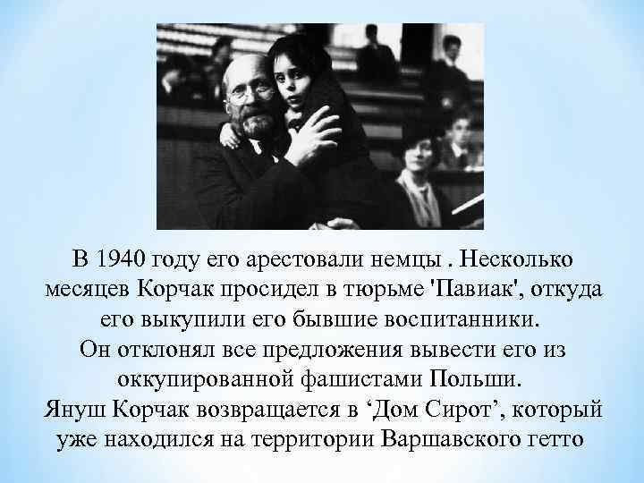 В 1940 году его арестовали немцы. Несколько месяцев Корчак просидел в тюрьме 'Павиак', В 1940 году его арестовали немцы. Несколько месяцев Корчак просидел в тюрьме 'Павиак',