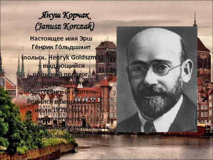   Януш Корчак (Janusz Korczak) Настоящее имя Эрш Ге нрик Го льдшмит (польск.