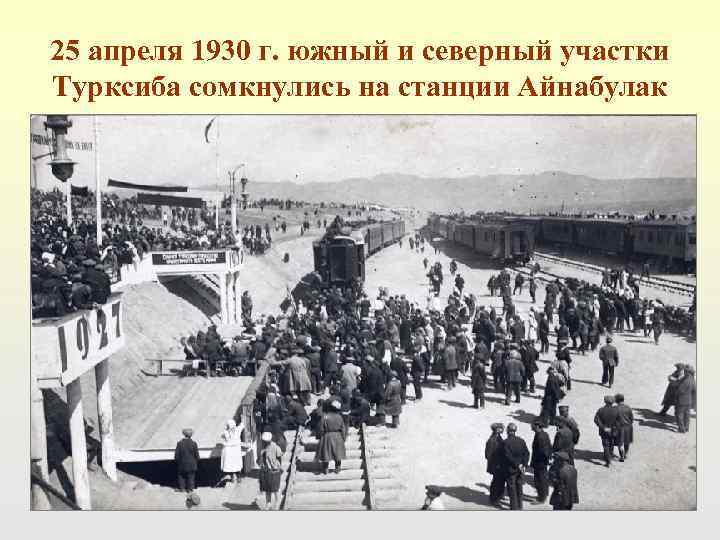 25 апреля 1930 г. южный и северный участки Турксиба сомкнулись на станции Айнабулак 
