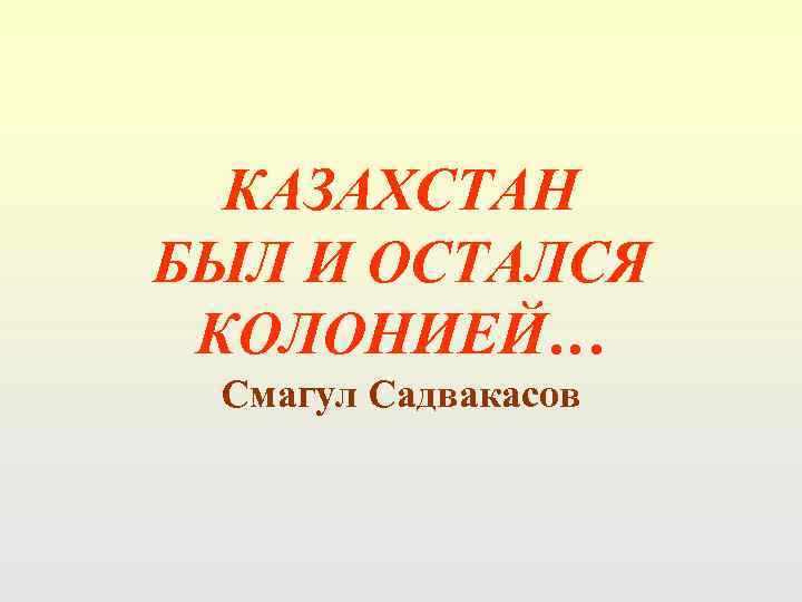 КАЗАХСТАН БЫЛ И ОСТАЛСЯ КОЛОНИЕЙ… Смагул Садвакасов 