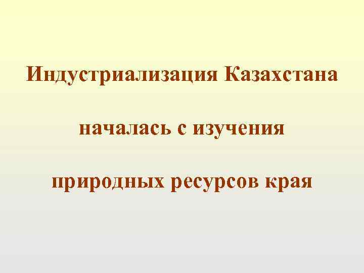 Индустриализация Казахстана началась с изучения  природных ресурсов края 