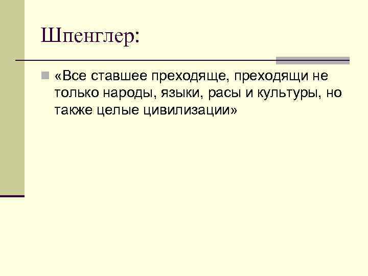 Шпенглер: n «Все ставшее преходяще, преходящи не  только народы, языки, расы и культуры,