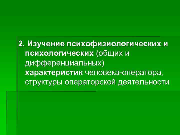 2. Изучение психофизиологических и  психологических (общих и  дифференциальных)  характеристик человека-оператора, 